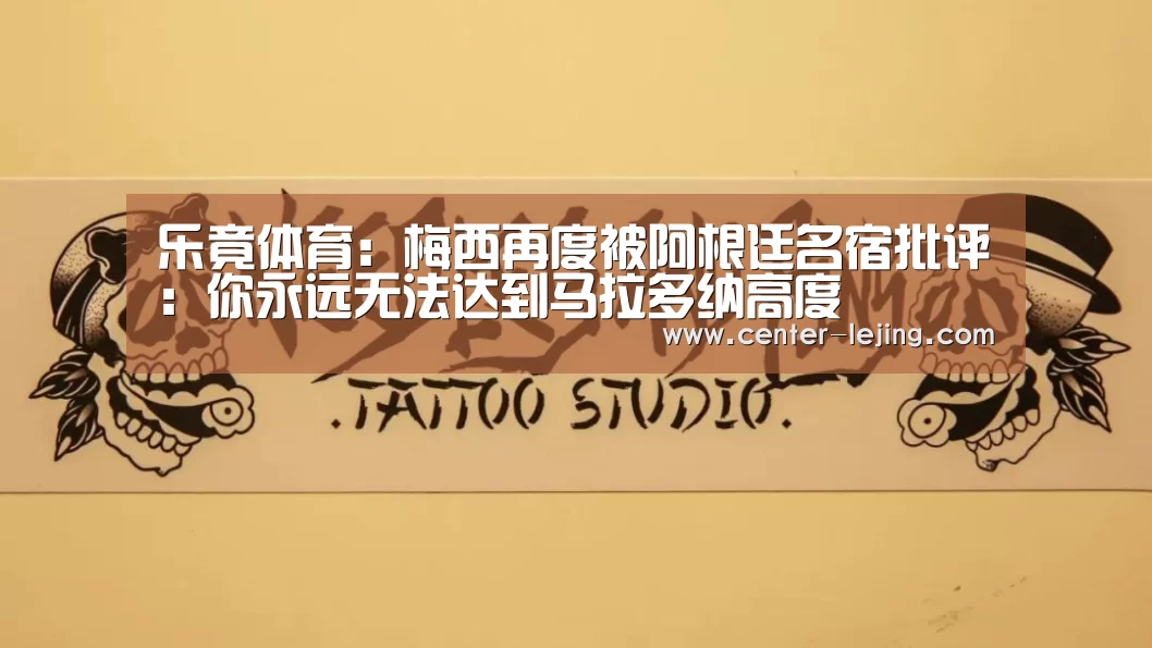 乐竟体育:梅西再度被阿根廷名宿批评:你永远无法达到马拉多纳高度(图1) 乐竟棋牌