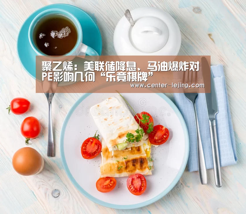 聚乙烯:美联储降息、马油爆炸对PE影响几何“乐竟棋牌”(图1) 乐竟娱乐