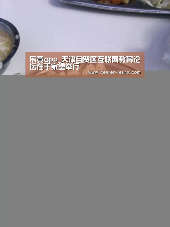 乐竟app_天津自贸区互联网教育论坛在于家堡举行(图4) 乐竟体育