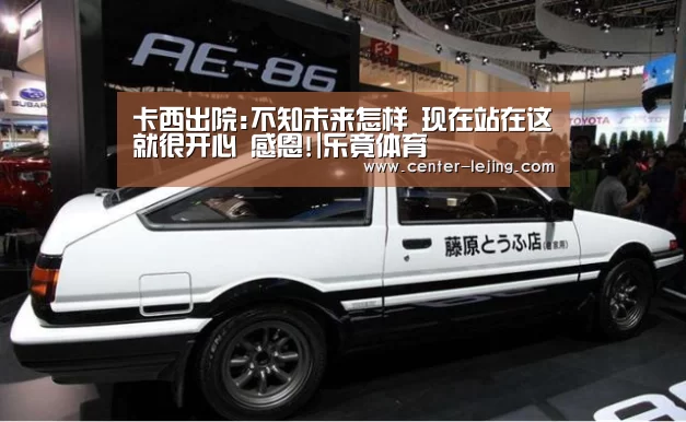 卡西出院:不知未来怎样 现在站在这就很开心 感恩!|乐竟体育(图4) 乐竟体育