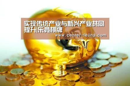 实现传统产业与新兴产业共同提升|乐竟棋牌(图1) 乐竟体育