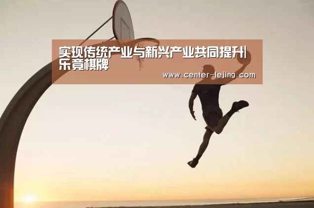 实现传统产业与新兴产业共同提升|乐竟棋牌(图2) 乐竟棋牌