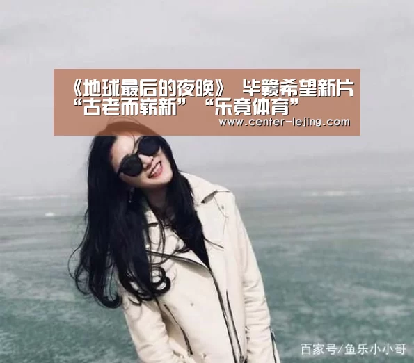 《地球最后的夜晚》 毕赣希望新片“古老而崭新”“乐竟体育”(图1) 乐竟体育