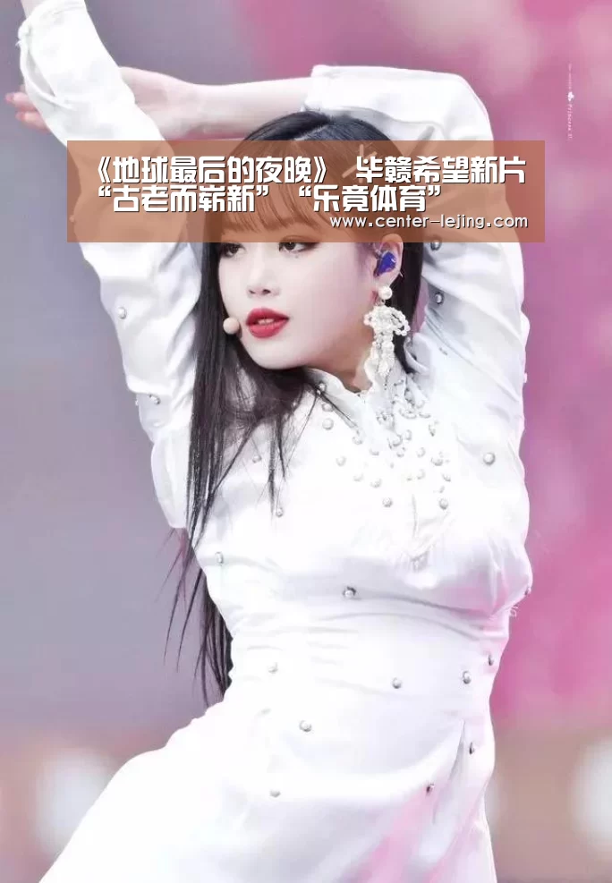 《地球最后的夜晚》 毕赣希望新片“古老而崭新”“乐竟体育”(图4) 乐竟app