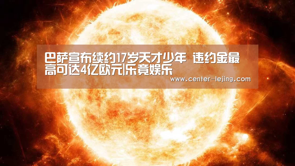 巴萨宣布续约17岁天才少年 违约金最高可达4亿欧元|乐竟娱乐(图1) 乐竟体育