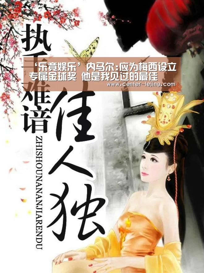 ‘乐竟娱乐’内马尔:应为梅西设立专属金球奖 他是我见过的最佳(图4) 乐竟app